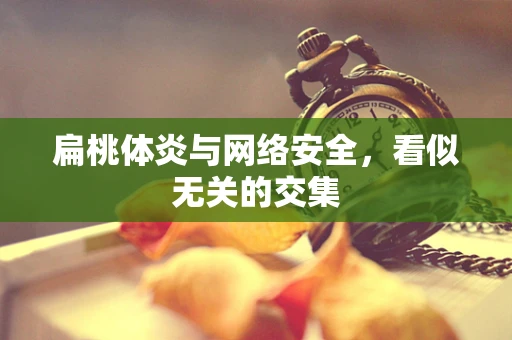 扁桃体炎与网络安全，看似无关的交集