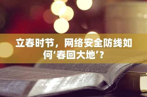 立春时节，网络安全防线如何‘春回大地’？