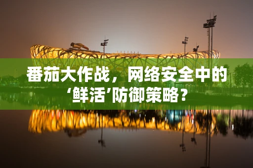 番茄大作战，网络安全中的‘鲜活’防御策略？