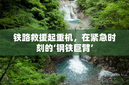 铁路救援起重机，在紧急时刻的‘钢铁巨臂’