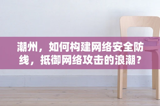 潮州，如何构建网络安全防线，抵御网络攻击的浪潮？