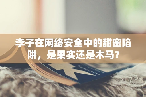 李子在网络安全中的甜蜜陷阱，是果实还是木马？