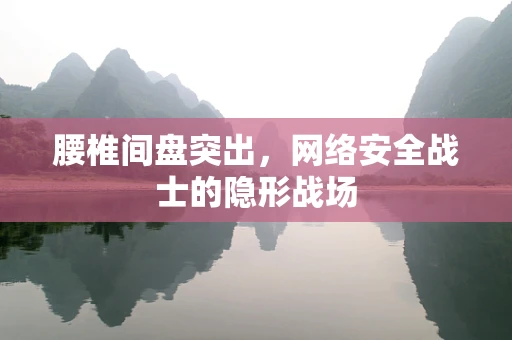 腰椎间盘突出，网络安全战士的隐形战场
