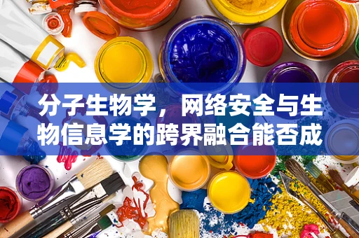 分子生物学，网络安全与生物信息学的跨界融合能否成为未来攻防新趋势？