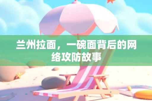 兰州拉面，一碗面背后的网络攻防故事