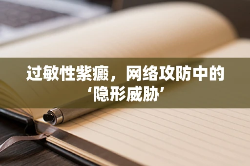 过敏性紫癜，网络攻防中的‘隐形威胁’
