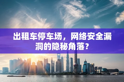 出租车停车场，网络安全漏洞的隐秘角落？