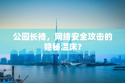 公园长椅，网络安全攻击的隐秘温床？