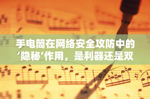 手电筒在网络安全攻防中的‘隐秘’作用，是利器还是双刃剑？