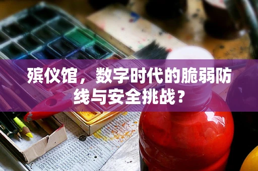 殡仪馆，数字时代的脆弱防线与安全挑战？