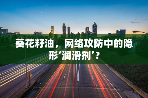 葵花籽油，网络攻防中的隐形‘润滑剂’？