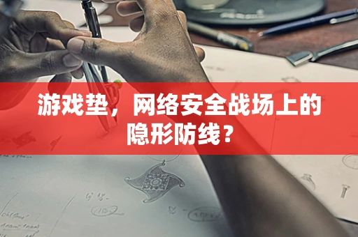 游戏垫，网络安全战场上的隐形防线？