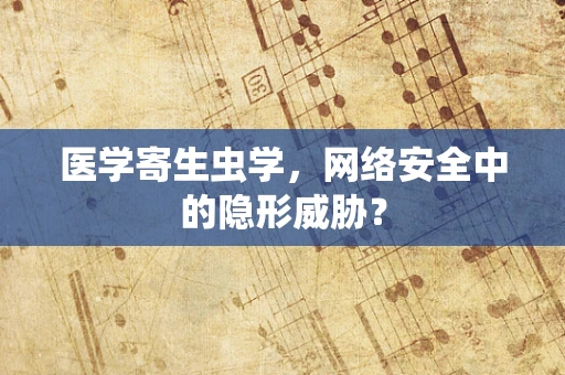 医学寄生虫学，网络安全中的隐形威胁？