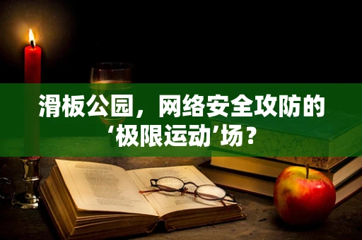 滑板公园，网络安全攻防的‘极限运动’场？