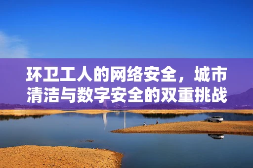 环卫工人的网络安全，城市清洁与数字安全的双重挑战