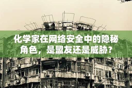 化学家在网络安全中的隐秘角色，是盟友还是威胁？