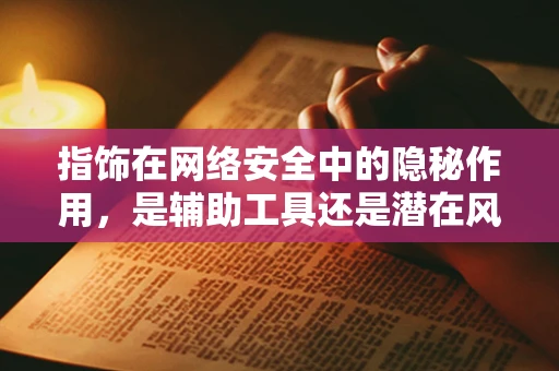 指饰在网络安全中的隐秘作用，是辅助工具还是潜在风险？