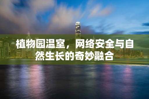 植物园温室，网络安全与自然生长的奇妙融合