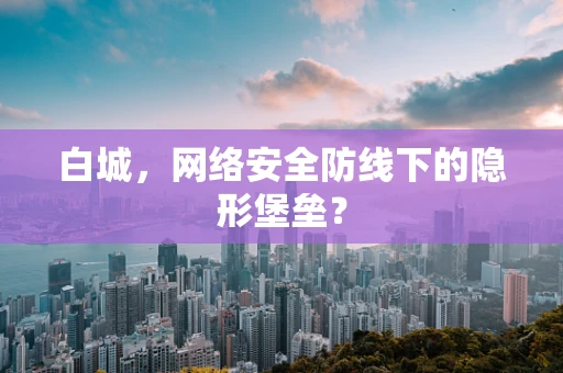 白城，网络安全防线下的隐形堡垒？