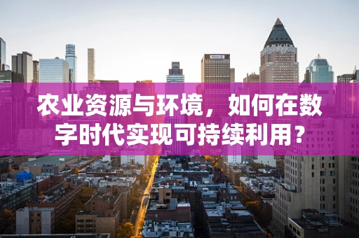 农业资源与环境，如何在数字时代实现可持续利用？