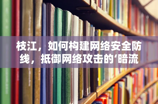枝江，如何构建网络安全防线，抵御网络攻击的‘暗流’？