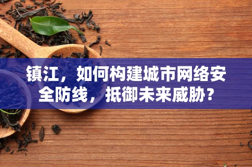 镇江，如何构建城市网络安全防线，抵御未来威胁？