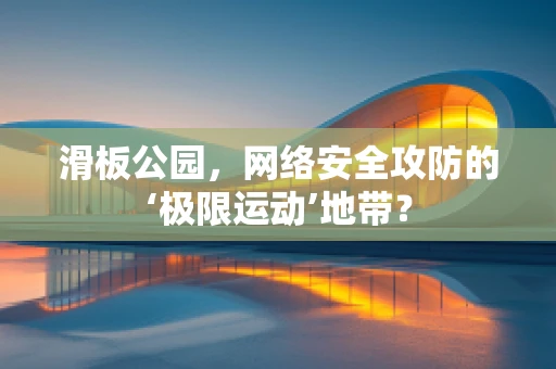 滑板公园，网络安全攻防的‘极限运动’地带？