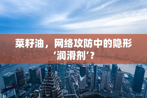菜籽油，网络攻防中的隐形‘润滑剂’？