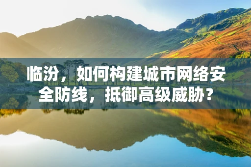 临汾，如何构建城市网络安全防线，抵御高级威胁？