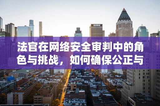 法官在网络安全审判中的角色与挑战，如何确保公正与效率的平衡？
