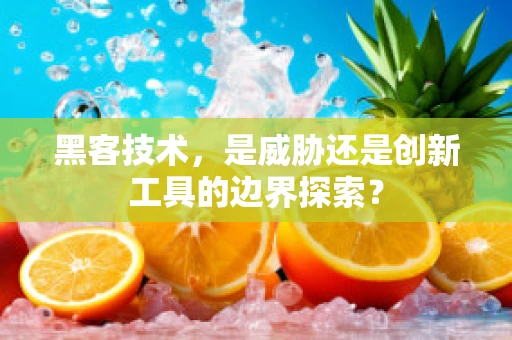 黑客技术，是威胁还是创新工具的边界探索？