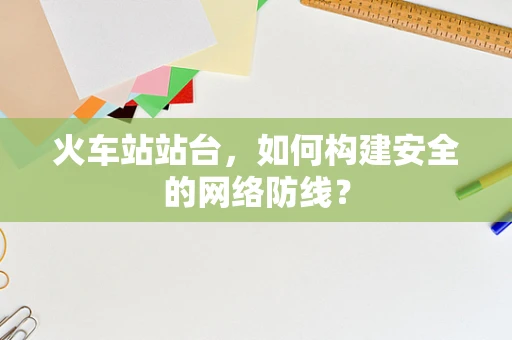 火车站站台，如何构建安全的网络防线？