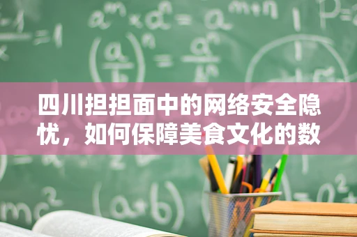 四川担担面中的网络安全隐忧，如何保障美食文化的数字传承？