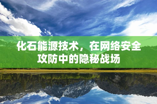 化石能源技术，在网络安全攻防中的隐秘战场