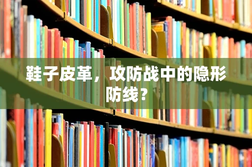 鞋子皮革，攻防战中的隐形防线？