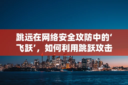 跳远在网络安全攻防中的‘飞跃’，如何利用跳跃攻击绕过防火墙？