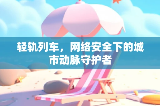 轻轨列车，网络安全下的城市动脉守护者