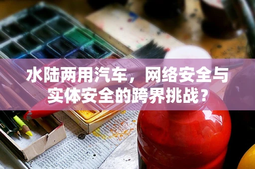 水陆两用汽车，网络安全与实体安全的跨界挑战？