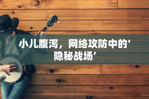 小儿腹泻，网络攻防中的‘隐秘战场’