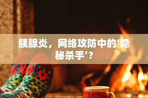 胰腺炎，网络攻防中的‘隐秘杀手’？