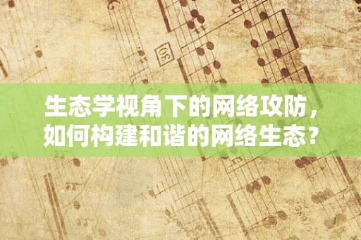 生态学视角下的网络攻防，如何构建和谐的网络生态？