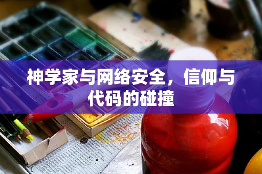 神学家与网络安全，信仰与代码的碰撞