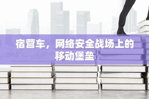 宿营车，网络安全战场上的移动堡垒