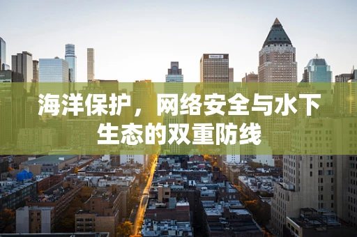 海洋保护，网络安全与水下生态的双重防线