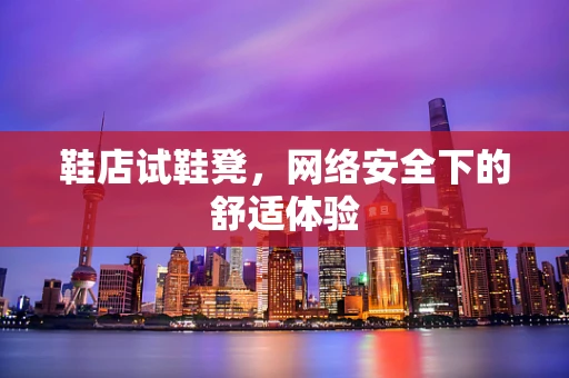 鞋店试鞋凳，网络安全下的舒适体验