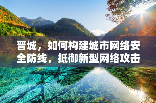 晋城，如何构建城市网络安全防线，抵御新型网络攻击？