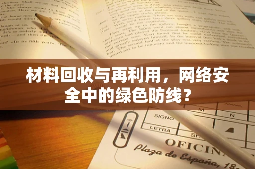 材料回收与再利用，网络安全中的绿色防线？
