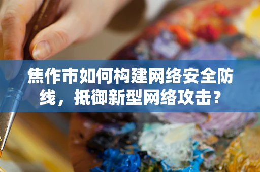 焦作市如何构建网络安全防线，抵御新型网络攻击？