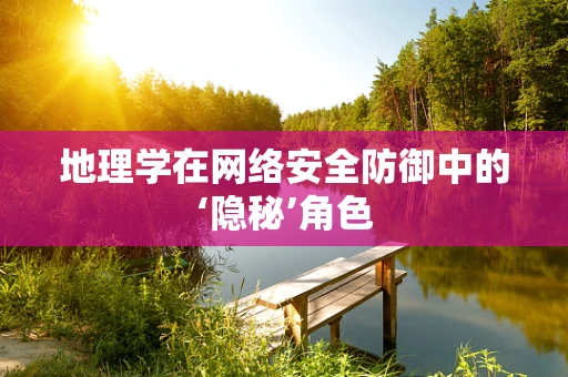 地理学在网络安全防御中的‘隐秘’角色