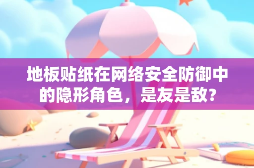 地板贴纸在网络安全防御中的隐形角色，是友是敌？